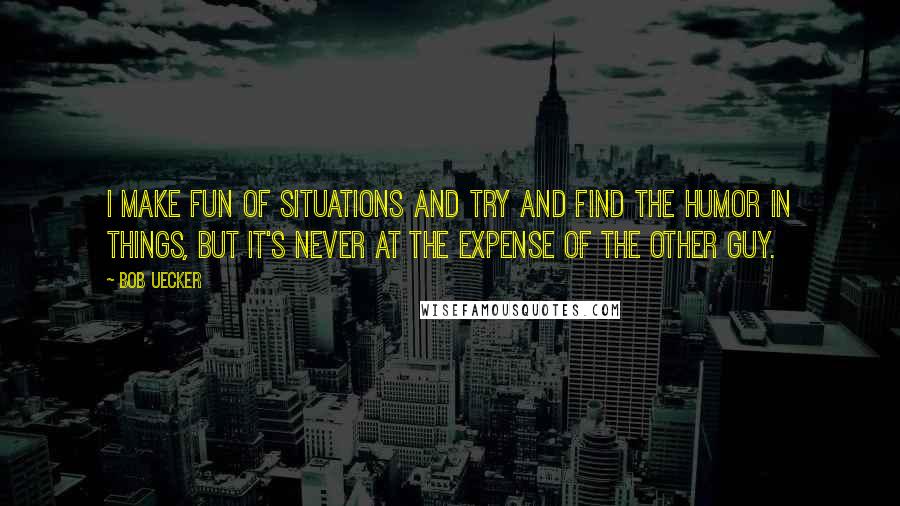 Bob Uecker Quotes: I make fun of situations and try and find the humor in things, but it's never at the expense of the other guy.