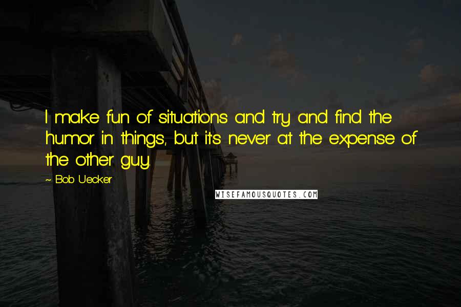 Bob Uecker Quotes: I make fun of situations and try and find the humor in things, but it's never at the expense of the other guy.