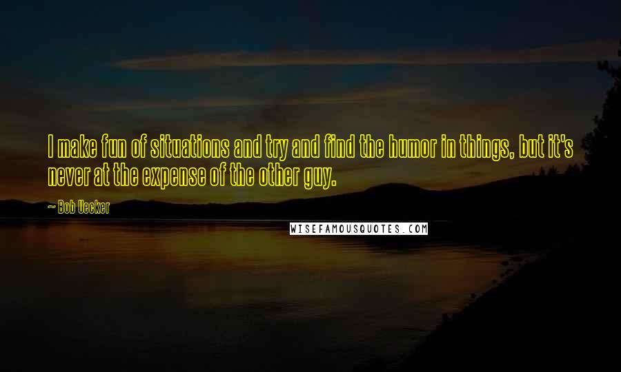 Bob Uecker Quotes: I make fun of situations and try and find the humor in things, but it's never at the expense of the other guy.