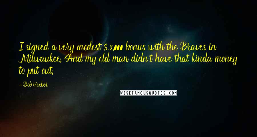 Bob Uecker Quotes: I signed a very modest $3,000 bonus with the Braves in Milwaukee. And my old man didn't have that kinda money to put out.