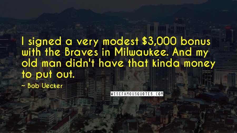 Bob Uecker Quotes: I signed a very modest $3,000 bonus with the Braves in Milwaukee. And my old man didn't have that kinda money to put out.