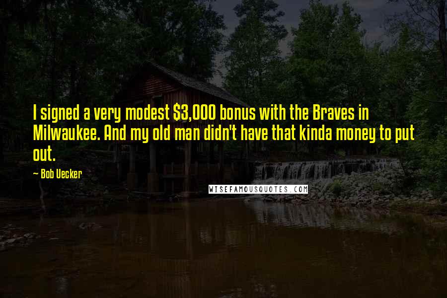 Bob Uecker Quotes: I signed a very modest $3,000 bonus with the Braves in Milwaukee. And my old man didn't have that kinda money to put out.