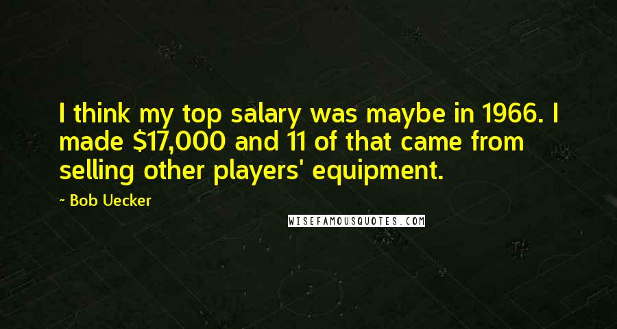 Bob Uecker Quotes: I think my top salary was maybe in 1966. I made $17,000 and 11 of that came from selling other players' equipment.