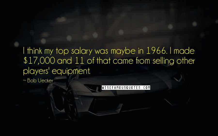 Bob Uecker Quotes: I think my top salary was maybe in 1966. I made $17,000 and 11 of that came from selling other players' equipment.