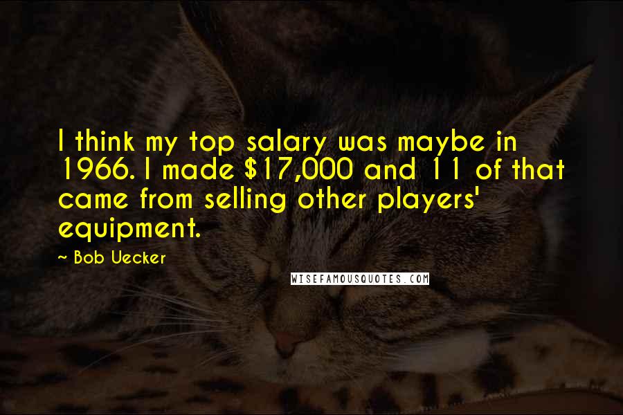 Bob Uecker Quotes: I think my top salary was maybe in 1966. I made $17,000 and 11 of that came from selling other players' equipment.