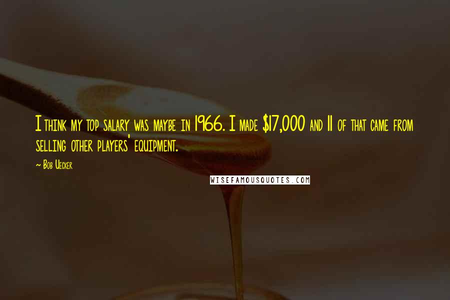 Bob Uecker Quotes: I think my top salary was maybe in 1966. I made $17,000 and 11 of that came from selling other players' equipment.