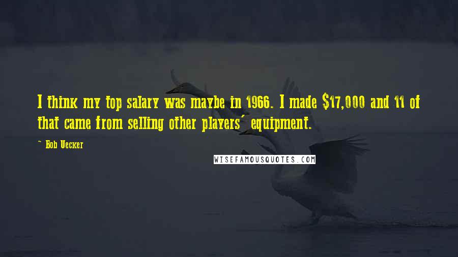 Bob Uecker Quotes: I think my top salary was maybe in 1966. I made $17,000 and 11 of that came from selling other players' equipment.