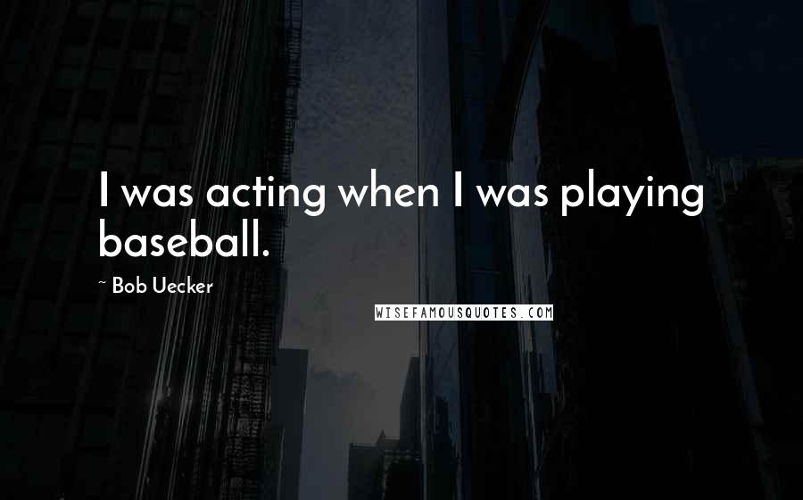 Bob Uecker Quotes: I was acting when I was playing baseball.