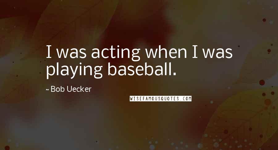 Bob Uecker Quotes: I was acting when I was playing baseball.