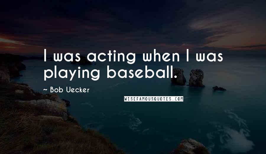 Bob Uecker Quotes: I was acting when I was playing baseball.