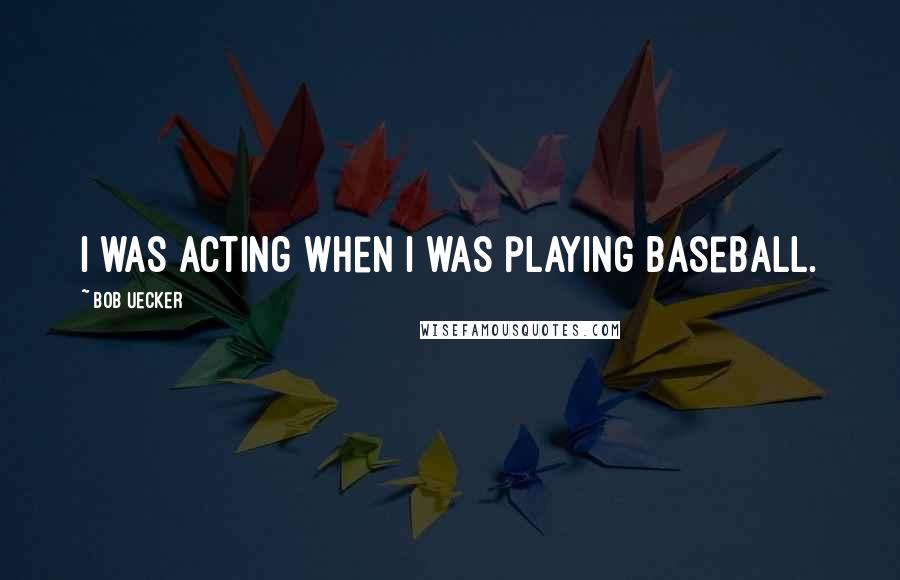 Bob Uecker Quotes: I was acting when I was playing baseball.