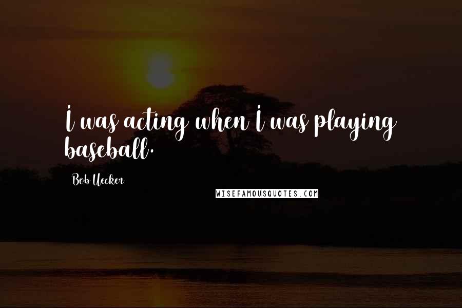 Bob Uecker Quotes: I was acting when I was playing baseball.