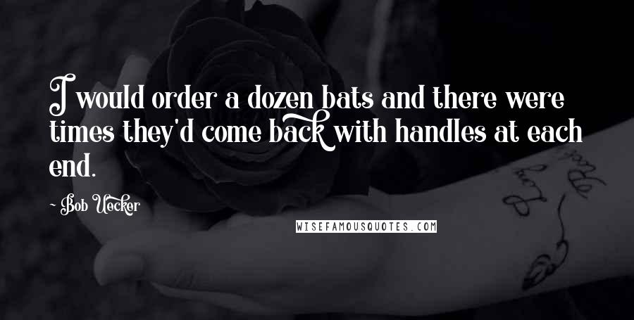 Bob Uecker Quotes: I would order a dozen bats and there were times they'd come back with handles at each end.