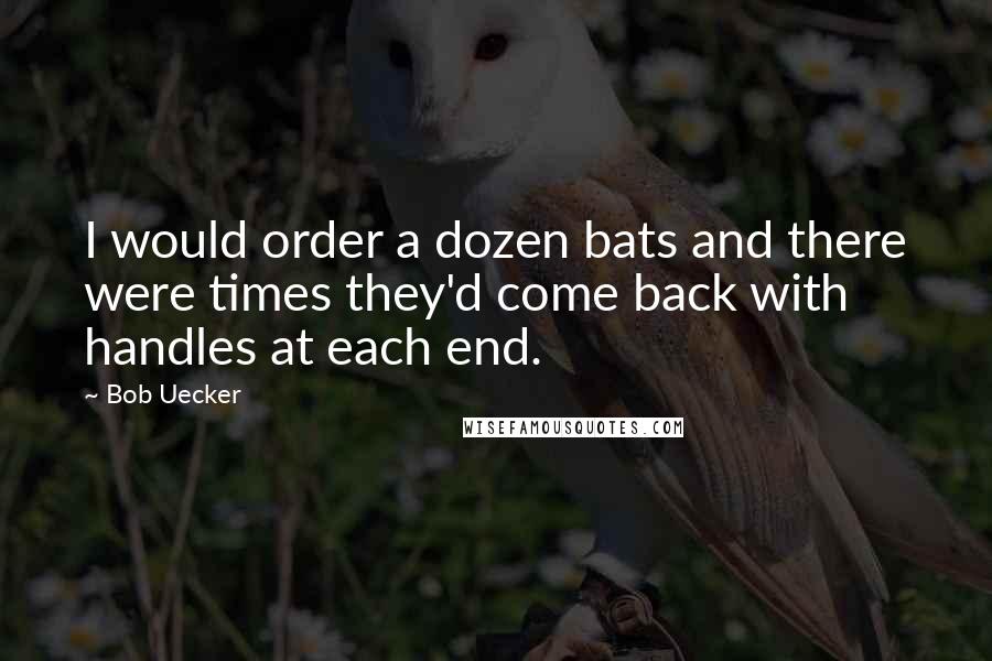 Bob Uecker Quotes: I would order a dozen bats and there were times they'd come back with handles at each end.