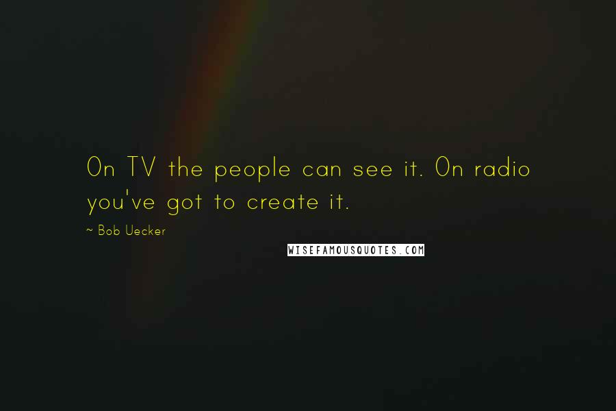 Bob Uecker Quotes: On TV the people can see it. On radio you've got to create it.