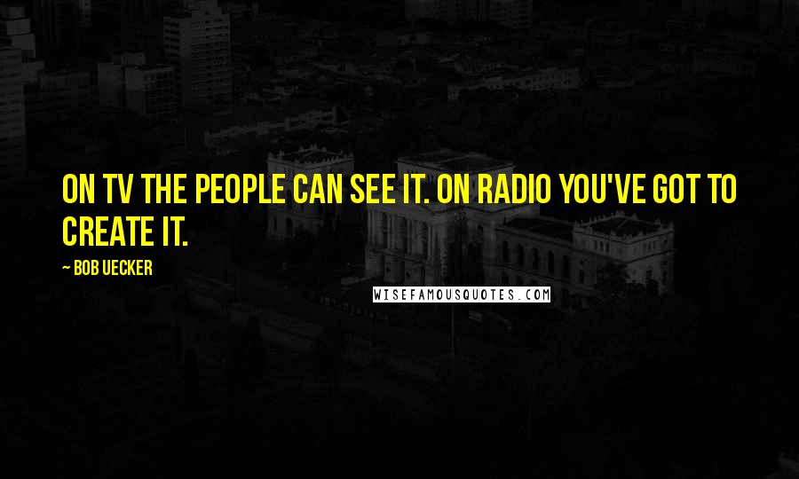 Bob Uecker Quotes: On TV the people can see it. On radio you've got to create it.