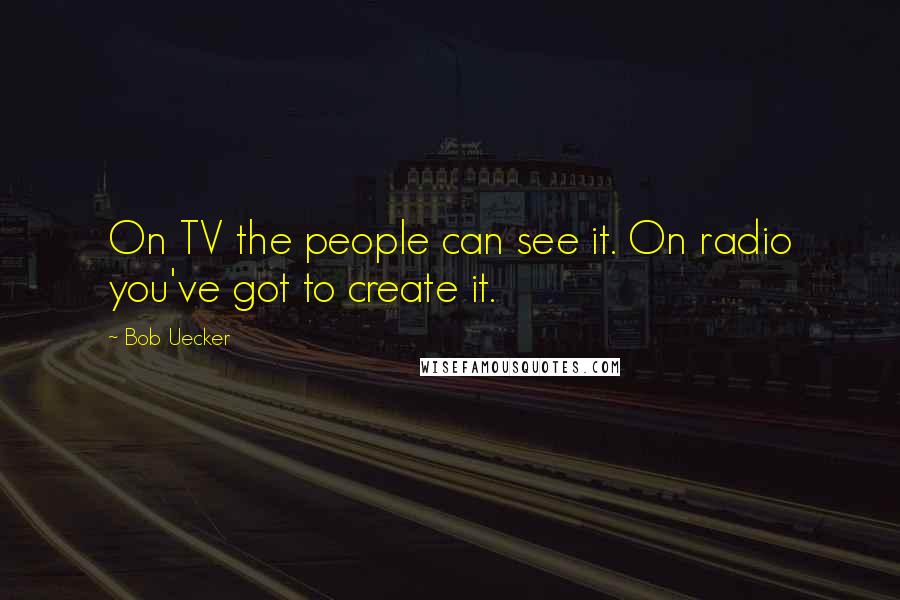 Bob Uecker Quotes: On TV the people can see it. On radio you've got to create it.