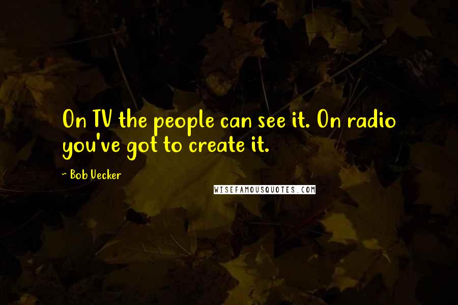 Bob Uecker Quotes: On TV the people can see it. On radio you've got to create it.