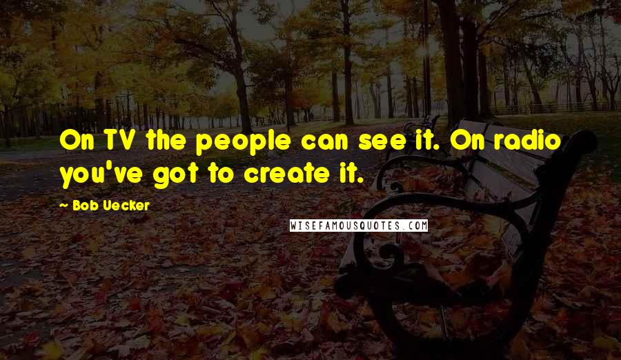 Bob Uecker Quotes: On TV the people can see it. On radio you've got to create it.