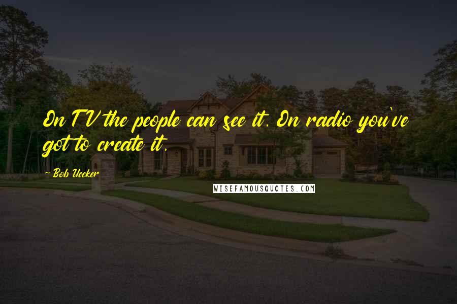 Bob Uecker Quotes: On TV the people can see it. On radio you've got to create it.
