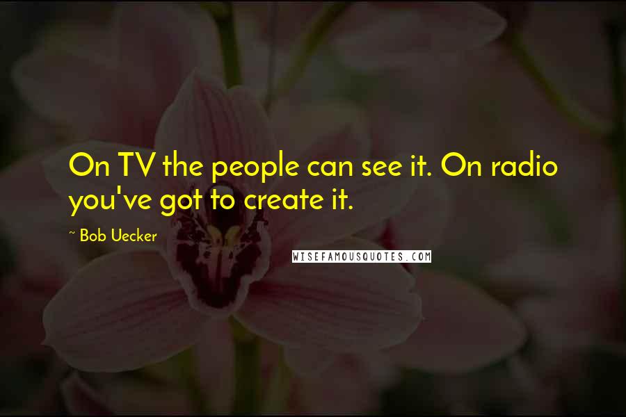 Bob Uecker Quotes: On TV the people can see it. On radio you've got to create it.