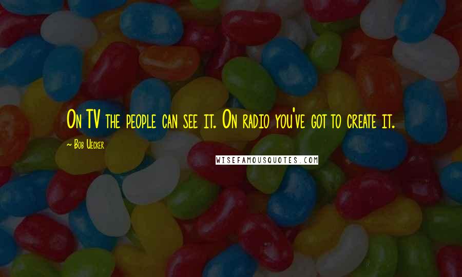 Bob Uecker Quotes: On TV the people can see it. On radio you've got to create it.