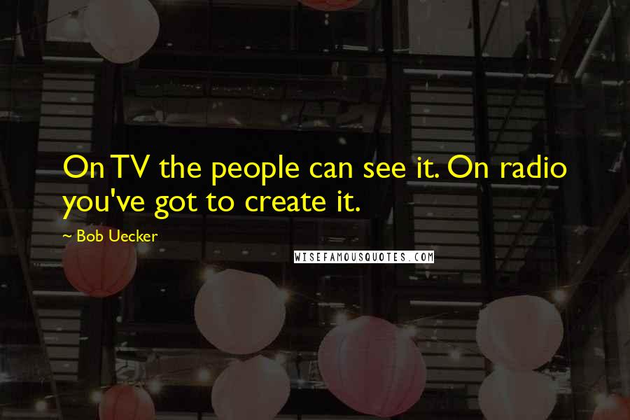 Bob Uecker Quotes: On TV the people can see it. On radio you've got to create it.