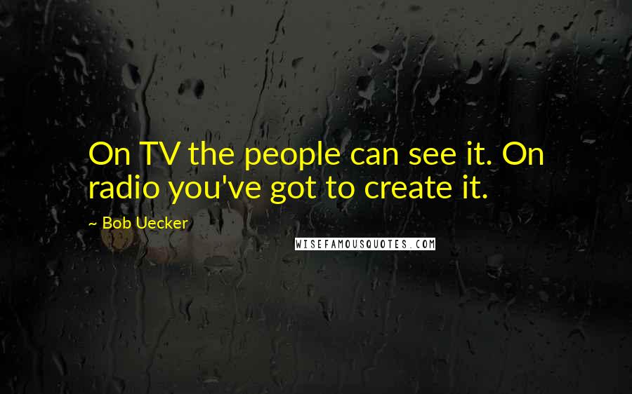 Bob Uecker Quotes: On TV the people can see it. On radio you've got to create it.