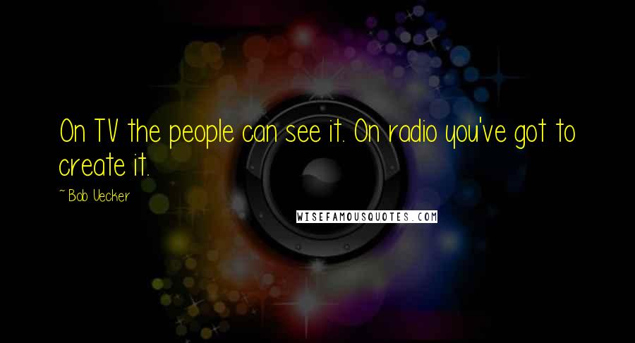 Bob Uecker Quotes: On TV the people can see it. On radio you've got to create it.