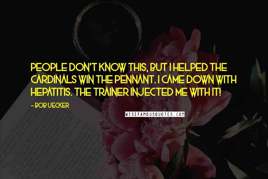 Bob Uecker Quotes: People don't know this, but I helped the Cardinals win the pennant. I came down with hepatitis. The trainer injected me with it!