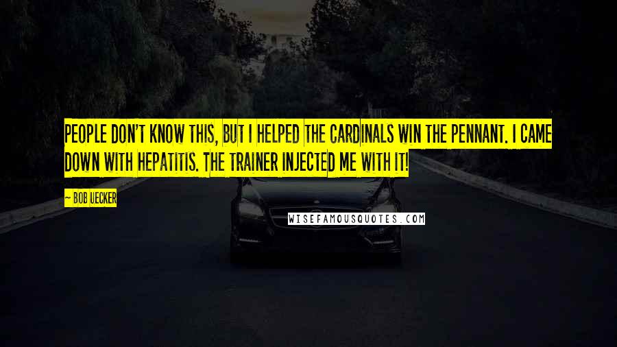 Bob Uecker Quotes: People don't know this, but I helped the Cardinals win the pennant. I came down with hepatitis. The trainer injected me with it!