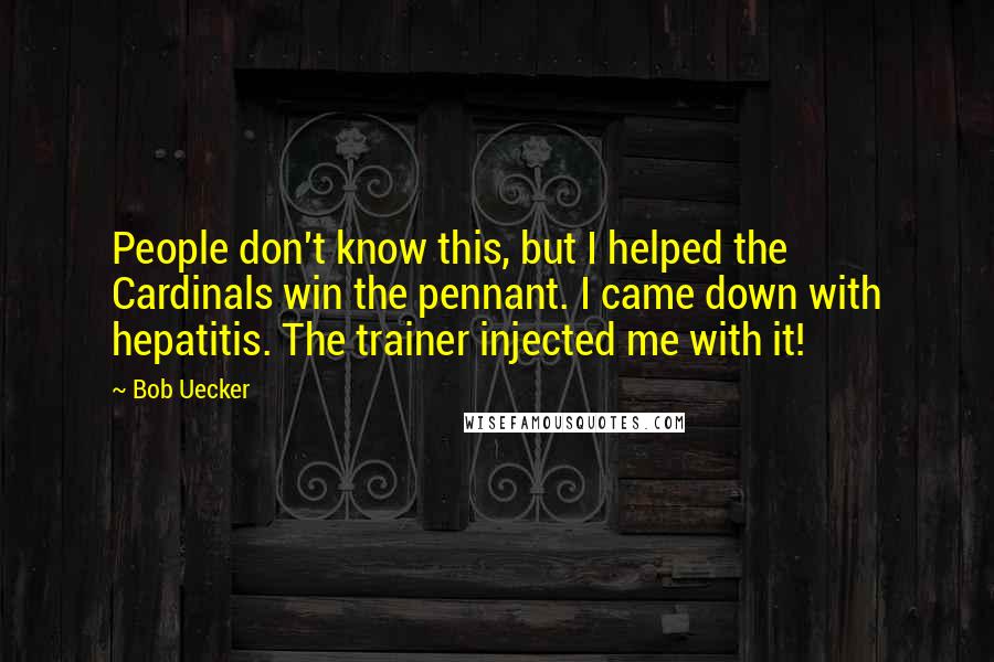 Bob Uecker Quotes: People don't know this, but I helped the Cardinals win the pennant. I came down with hepatitis. The trainer injected me with it!