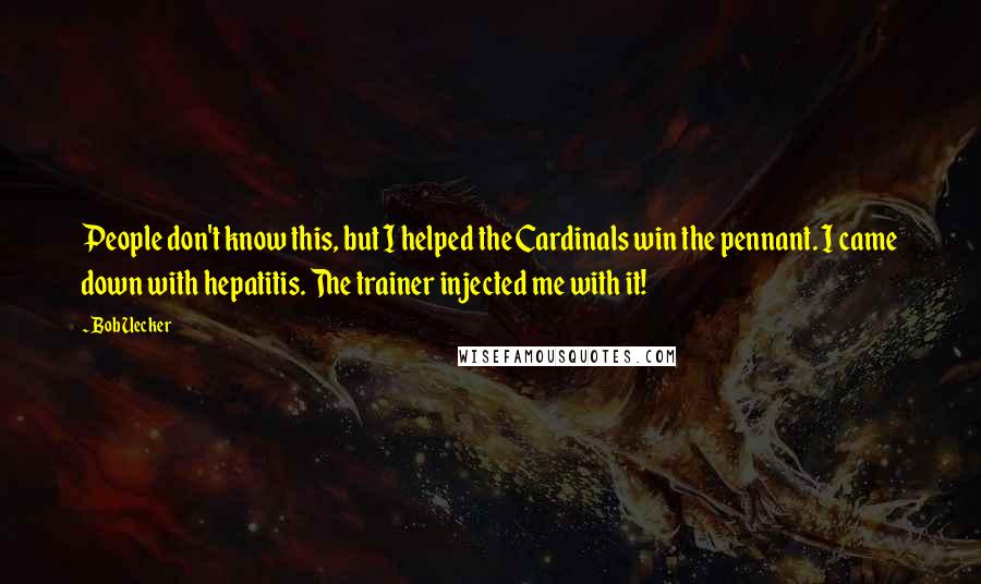 Bob Uecker Quotes: People don't know this, but I helped the Cardinals win the pennant. I came down with hepatitis. The trainer injected me with it!