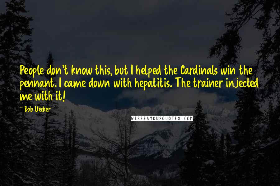 Bob Uecker Quotes: People don't know this, but I helped the Cardinals win the pennant. I came down with hepatitis. The trainer injected me with it!