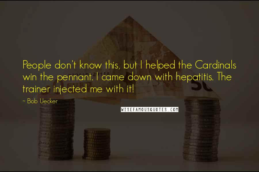 Bob Uecker Quotes: People don't know this, but I helped the Cardinals win the pennant. I came down with hepatitis. The trainer injected me with it!