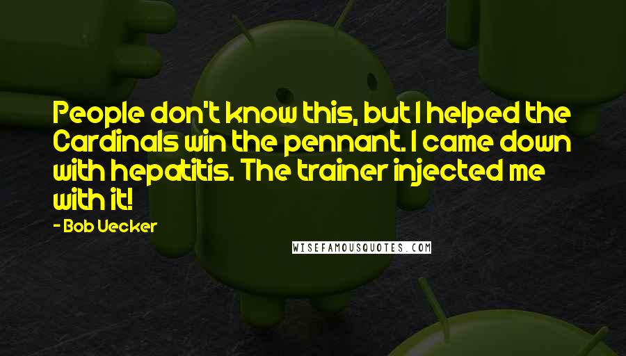 Bob Uecker Quotes: People don't know this, but I helped the Cardinals win the pennant. I came down with hepatitis. The trainer injected me with it!