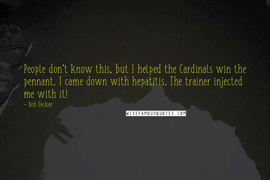 Bob Uecker Quotes: People don't know this, but I helped the Cardinals win the pennant. I came down with hepatitis. The trainer injected me with it!