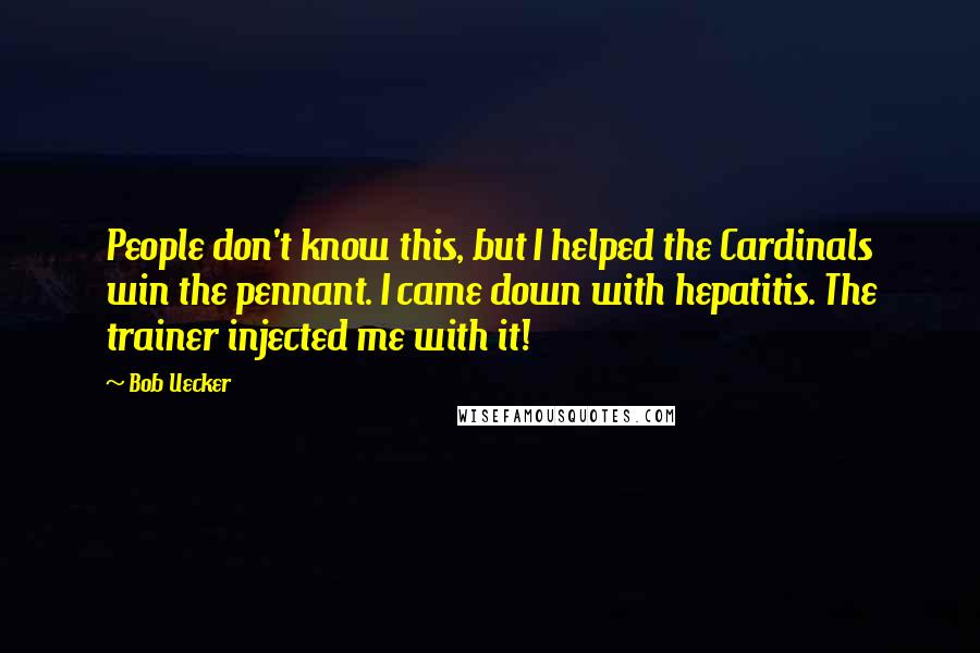 Bob Uecker Quotes: People don't know this, but I helped the Cardinals win the pennant. I came down with hepatitis. The trainer injected me with it!