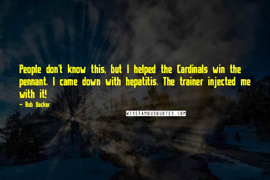 Bob Uecker Quotes: People don't know this, but I helped the Cardinals win the pennant. I came down with hepatitis. The trainer injected me with it!