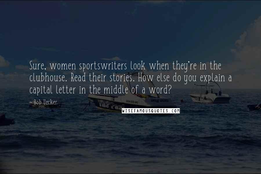 Bob Uecker Quotes: Sure, women sportswriters look when they're in the clubhouse. Read their stories. How else do you explain a capital letter in the middle of a word?