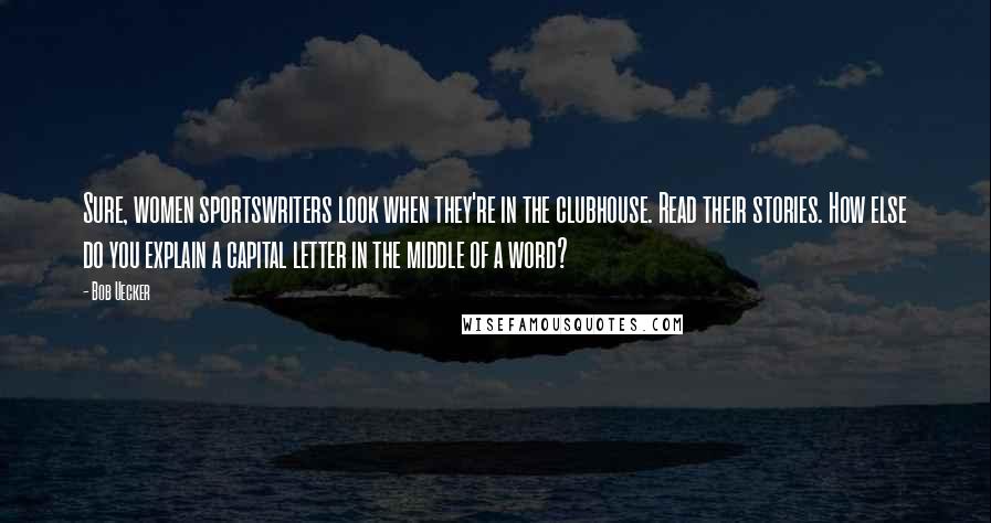 Bob Uecker Quotes: Sure, women sportswriters look when they're in the clubhouse. Read their stories. How else do you explain a capital letter in the middle of a word?