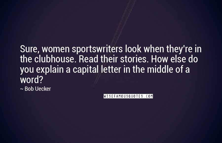 Bob Uecker Quotes: Sure, women sportswriters look when they're in the clubhouse. Read their stories. How else do you explain a capital letter in the middle of a word?