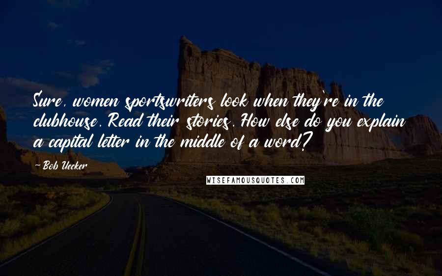 Bob Uecker Quotes: Sure, women sportswriters look when they're in the clubhouse. Read their stories. How else do you explain a capital letter in the middle of a word?