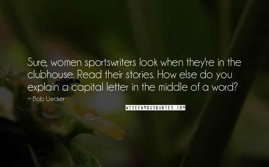 Bob Uecker Quotes: Sure, women sportswriters look when they're in the clubhouse. Read their stories. How else do you explain a capital letter in the middle of a word?