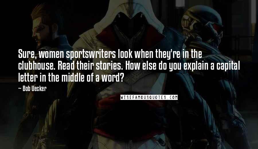 Bob Uecker Quotes: Sure, women sportswriters look when they're in the clubhouse. Read their stories. How else do you explain a capital letter in the middle of a word?