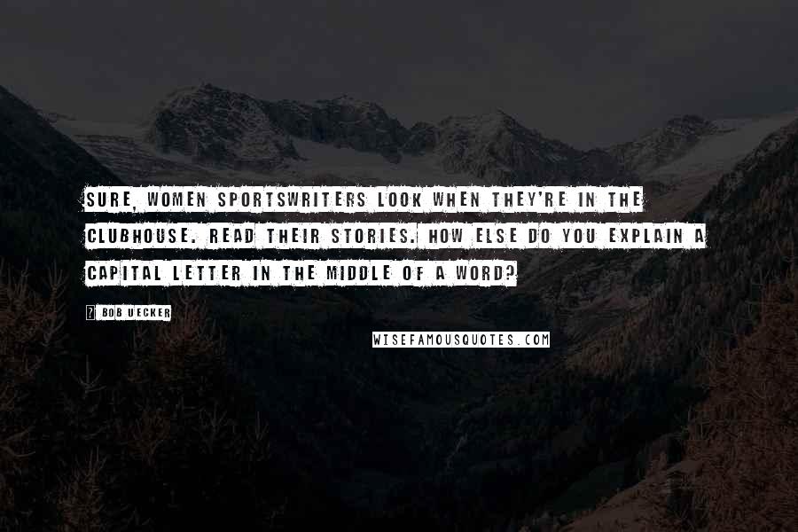 Bob Uecker Quotes: Sure, women sportswriters look when they're in the clubhouse. Read their stories. How else do you explain a capital letter in the middle of a word?