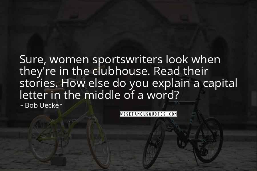 Bob Uecker Quotes: Sure, women sportswriters look when they're in the clubhouse. Read their stories. How else do you explain a capital letter in the middle of a word?