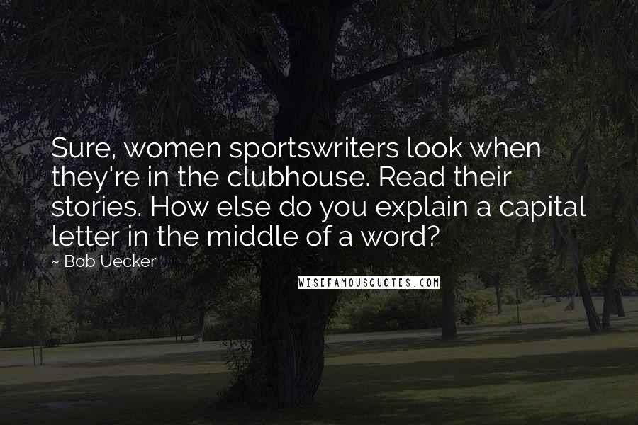 Bob Uecker Quotes: Sure, women sportswriters look when they're in the clubhouse. Read their stories. How else do you explain a capital letter in the middle of a word?