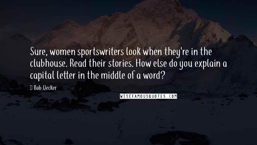 Bob Uecker Quotes: Sure, women sportswriters look when they're in the clubhouse. Read their stories. How else do you explain a capital letter in the middle of a word?