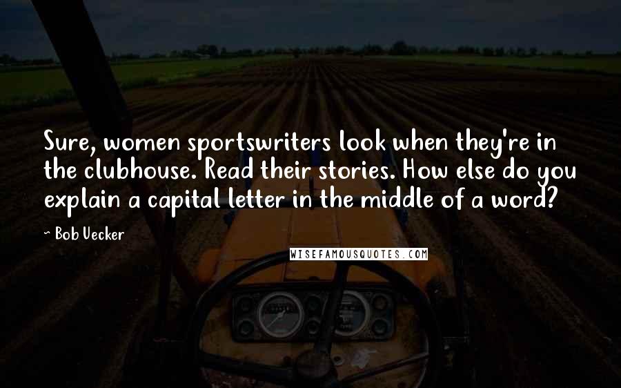 Bob Uecker Quotes: Sure, women sportswriters look when they're in the clubhouse. Read their stories. How else do you explain a capital letter in the middle of a word?